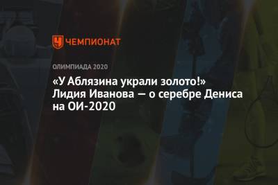 Денис Аблязин - «У Аблязина украли золото!» Лидия Иванова — о серебре Дениса на ОИ-2020 - championat.com - Россия - Токио