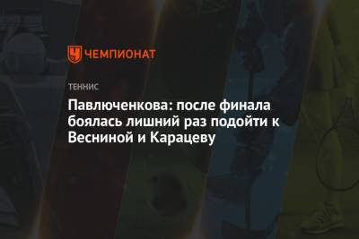 Анастасия Павлюченкова - Павлюченкова: после финала боялась лишний раз подойти к Весниной и Карацеву - championat.com - Токио
