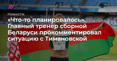 «Что-то планировалось». Главный тренер сборной Беларуси прокомментировал ситуацию с Тимановской - tvrain.ru - Белоруссия