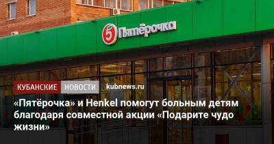 «Пятёрочка» и Henkel помогут больным детям благодаря совместной акции «Подарите чудо жизни» - kubnews.ru - Москва - Россия - Башкирия - Краснодарский край - Смоленская обл. - респ. Чувашия - Нижегородская обл. - Тверская обл. - респ. Адыгея - Пермский край - респ. Кабардино-Балкария - Самарская обл. - Тульская обл. - Липецкая обл.