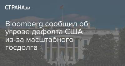 Bloomberg сообщил об угрозе дефолта США из-за масштабного госдолга - strana.ua - США - Украина