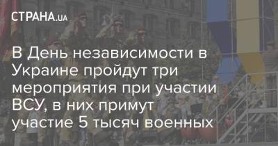 В День независимости в Украине пройдут три мероприятия при участии ВСУ, в них примут участие 5 тысяч военных - strana.ua - Украина - Киев - Одесса