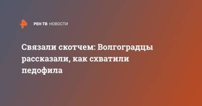 Связали скотчем: Продавцы описали, как задержали педофила в Волгограде - ren.tv - Волгоград