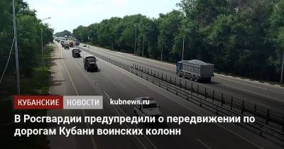 В Росгвардии предупредили о передвижении по дорогам Кубани воинских колонн - kubnews.ru - Крым - Краснодарский край - Астраханская обл. - Ростовская обл. - Волгоградская обл. - округ Южный - Приволжск