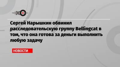 Андрей Климов - Сергей Нарышкин - Сергей Нарышкин обвинил расследовательскую группу Bellingcat в том, что она готова за деньги выполнить любую задачу - echo.msk.ru - Россия