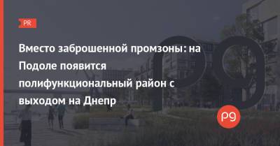 Вместо заброшенной промзоны: на Подоле появится полифункциональный район с выходом на Днепр - thepage.ua - Украина - Киев - Строительство