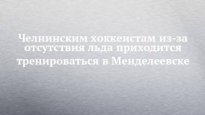Челнинским хоккеистам из-за отсутствия льда приходится тренироваться в Менделеевске - chelny-izvest.ru - Менделеевск