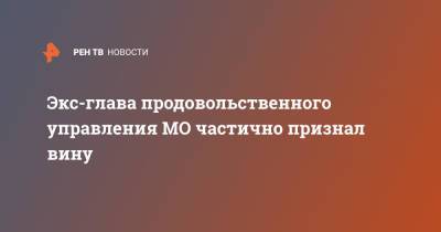 Экс-глава продовольственного управления МО частично признал вину - ren.tv - Москва - Россия