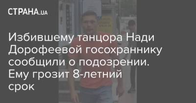 Надежда Дорофеева - Избившему танцора Нади Дорофеевой госохраннику сообщили о подозрении. Ему грозит 8-летний срок - strana.ua - Украина