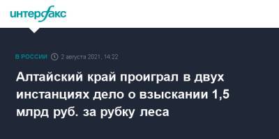 Алтайский край проиграл в двух инстанциях дело о взыскании 1,5 млрд руб. за рубку леса - interfax.ru - Москва - Барнаул - Алтайский край - Литва