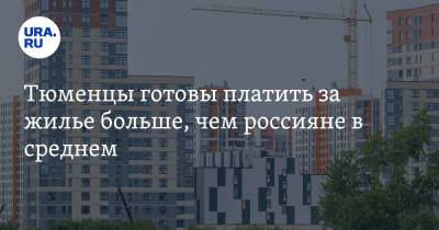 Тюменцы готовы платить за жилье больше, чем россияне в среднем - ura.news - Россия - Тюмень