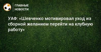 Андрей Шевченко - УАФ: «Шевченко мотивировал уход из сборной желанием перейти на клубную работу» - bombardir.ru - Украина