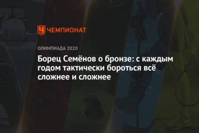 Сергей Семенов - Борец Семёнов о бронзе: с каждым годом тактически бороться всё сложнее и сложнее - championat.com - Токио - Япония