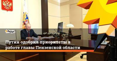 Владимир Путин - Олег Мельниченко - Путин одобрил приоритеты в работе главы Пензенской области - ridus.ru - Россия - Пензенская обл.