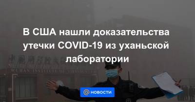 В США нашли доказательства утечки COVID-19 из уханьской лаборатории - news.mail.ru - США - Ухань