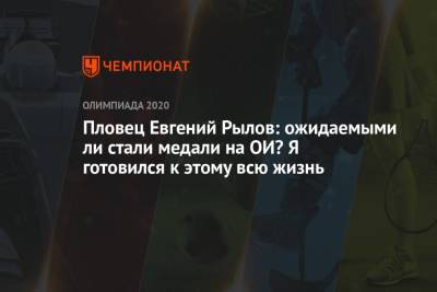 Евгений Рылов - Пловец Евгений Рылов: ожидаемыми ли стали медали на ОИ? Я готовился к этому всю жизнь - championat.com - Россия - Токио