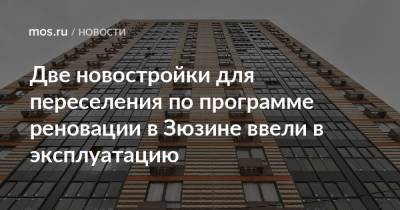 Рафик Загрутдинов - Две новостройки для переселения по программе реновации в Зюзине ввели в эксплуатацию - mos.ru - Москва