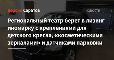 Региональный театр берет в лизинг иномарку с креплениями для детского кресла, «косметическими зеркалами» и датчиками парковки - nversia.ru - Саратов