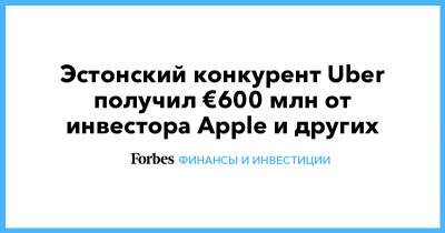 Эстонский конкурент Uber получил €600 млн от инвестора Apple и других - forbes.ru - Румыния - Швеция - Хорватия - Португалия - city Sequoia