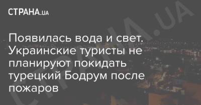 Появилась вода и свет. Украинские туристы не планируют покидать турецкий Бодрум после пожаров - strana.ua - Украина - Турция