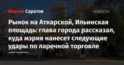Михаил Исаев - Рынок на Аткарской, Ильинская площадь: глава города рассказал, куда мэрия нанесет следующие удары по ларечной торговле - nversia.ru