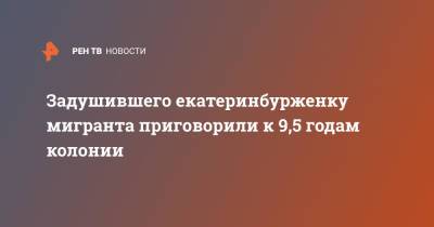 Задушившего екатеринбурженку мигранта приговорили к 9,5 годам колонии - ren.tv - Башкирия - Екатеринбург
