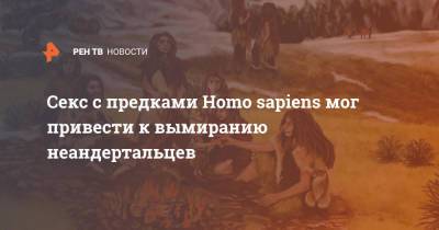 Секс с предками Homo sapiens мог привести к вымиранию неандертальцев - ren.tv