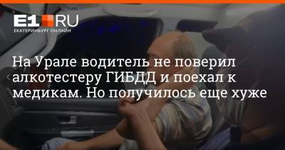 На Урале водитель не поверил алкотестеру ГИБДД и поехал к медикам. Но получилось еще хуже - e1.ru - Екатеринбург - Свердловская обл.