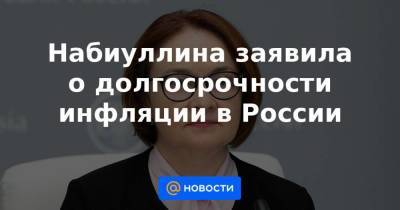 Эльвира Набиуллина - Набиуллина заявила о долгосрочности инфляции в России - smartmoney.one - Россия