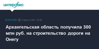 Михаил Мишустин - Архангельская область получила 300 млн руб. на строительство дороги на Онегу - interfax.ru - Москва - Россия - Архангельск - Архангельская обл.