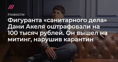Алексей Навальный - Михаил Бирюков - Фигуранта «санитарного дела» Дани Акеля оштрафовали на 100 тысяч рублей. Он вышел на митинг, нарушив карантин - tvrain.ru - Россия