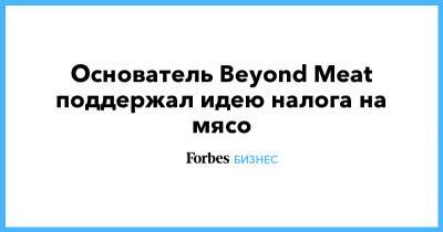 Основатель Beyond Meat поддержал идею налога на мясо - forbes.ru
