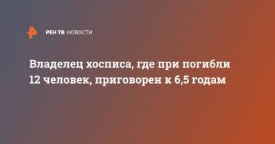 Дмитрий Новиков - Владелец хосписа, где при погибли 12 человек, приговорен к 6,5 годам - ren.tv - Москва