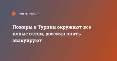 Пожары в Турции окружают все новые отели, россиян опять эвакуируют - ren.tv - Турция