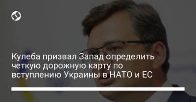 Дмитрий Кулеба - Кулеба призвал Запад определить четкую дорожную карту по вступлению Украины в НАТО и ЕС - liga.net - Россия - США - Украина