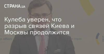 Владимир Путин - Дмитрий Кулеба - Кулеба уверен, что разрыв связей Киева и Москвы продолжится - strana.ua - Москва - Россия - Украина - Киев