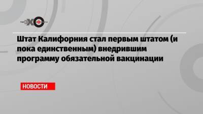 Штат Калифорния стал первым штатом (и пока единственным) внедрившим программу обязательной вакцинации - echo.msk.ru - USA - шт. Калифорния