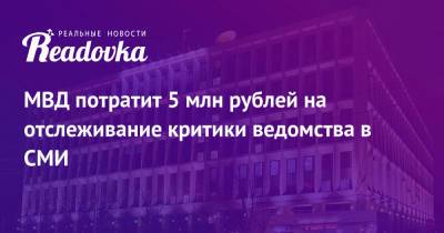 МВД потратит 5 млн рублей на отслеживание критики ведомства в СМИ - readovka.ru - Москва - Россия