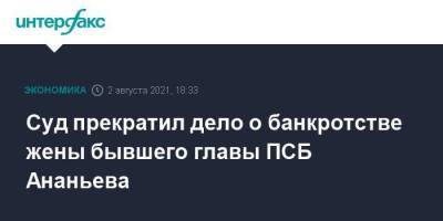 Дмитрий Ананьев - Суд прекратил дело о банкротстве жены бывшего главы ПСБ Ананьева - smartmoney.one - Москва - Россия