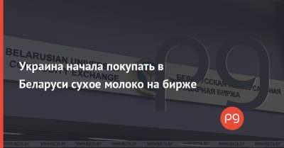 Украина начала покупать в Беларуси сухое молоко на бирже - thepage.ua - Украина - Белоруссия