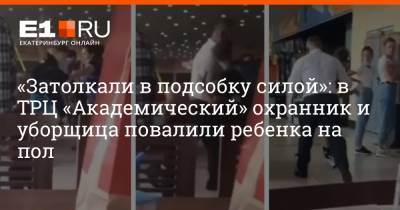 «Затолкали в подсобку силой»: в ТРЦ «Академический» охранник и уборщица повалили ребенка на пол - e1.ru - Екатеринбург