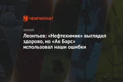 Олег Леонтьев - Леонтьев: «Нефтехимик» выглядел здорово, но «Ак Барс» использовал наши ошибки - championat.com