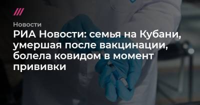 РИА Новости: семья на Кубани, умершая после вакцинации, болела ковидом в момент прививки - tvrain.ru - Москва - Краснодар