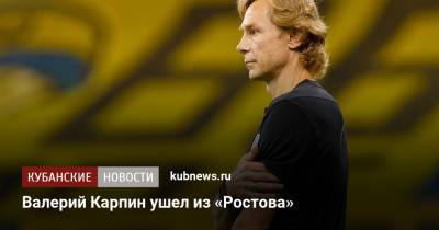Валерий Карпин - Валерий Карпин ушел из «Ростова» - kubnews.ru - Россия