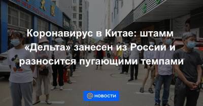 Коронавирус в Китае: штамм «Дельта» занесен из России и разносится пугающими темпами - news.mail.ru - Россия - Китай - Пекин - Ухань