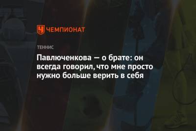 Наоми Осака - Анастасия Павлюченкова - Андрей Рублев - Павлюченкова — о брате: он всегда говорил, что мне просто нужно больше верить в себя - championat.com - Россия - Санкт-Петербург - Австралия