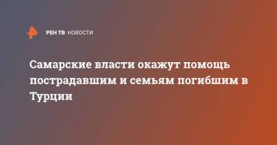 Дмитрий Азаров - Самарские власти окажут помощь пострадавшим и семьям погибшим в Турции - ren.tv - Россия - Турция - Самарская обл.