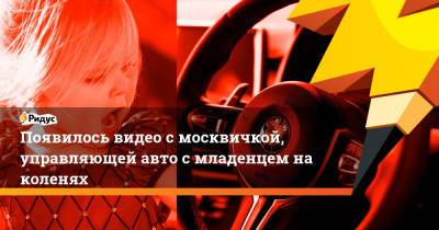 Появилось видео с москвичкой, управляющей авто с младенцем на коленях - ridus.ru