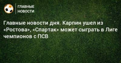 Главные новости дня. Карпин ушел из «Ростова», «Спартак» может сыграть в Лиге чемпионов с ПСВ - bombardir.ru - Смоленск - Сочи - Краснодар