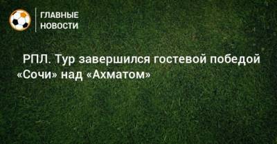 ⚽ РПЛ. Тур завершился гостевой победой «Сочи» над «Ахматом» - bombardir.ru - Москва - Россия - Сочи - Тула - Уфа - Казань - Самара
